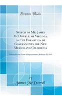 Speech of Mr. James McDowell, of Virginia, on the Formation of Governments for New Mexico and California: Delivered in the House of Representatives, February 23, 1849 (Classic Reprint)
