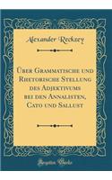 Über Grammatische und Rhetorische Stellung des Adjektivums bei den Annalisten, Cato und Sallust (Classic Reprint)