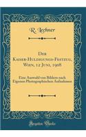 Der Kaiser-Huldigungs-Festzug, Wien, 12 Juni, 1908: Eine Auswahl Von Bildern Nach Eigenen Photographischen Aufnahmen (Classic Reprint)