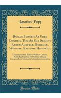 Romani Imperii AB Urbe Condita, Tum AB Sua Origine Rerum AustriÃ¦, BohemiÃ¦, MoraviÃ¦, Epitome Historica: Dissertationibus Ethico-Politico-Criticis, Notis Ecphrasticis Et Metrico Subinde Compendio in MemoriÃ¦ Subsidium Intercalata (Classic Reprint)