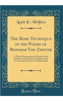 The Rime Technique in the Poems of Reinmar Von Zweter: A Thesis Presented to the Faculty of the Graduate, School of Cornell University, for the Degree of Doctor of Philosophy (Classic Reprint)