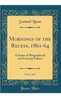 Mornings of the Recess, 1861-64, Vol. 2 of 2: A Series of Biographical and Literary Papers (Classic Reprint)