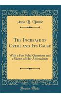 The Increase of Crime and Its Cause: With a Few Solid Questions and a Sketch of Her Antecedents (Classic Reprint)