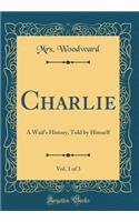 Charlie, Vol. 1 of 3: A Waif's History, Told by Himself (Classic Reprint)