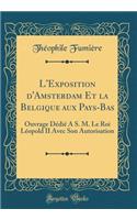 L'Exposition d'Amsterdam Et La Belgique Aux Pays-Bas: Ouvrage DÃ©diÃ© Ã? S. M. Le Roi LÃ©opold II Avec Son Autorisation (Classic Reprint)