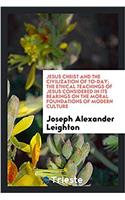 Jesus Christ and the Civilization of To-Day; The Ethical Teachings of Jesus Considered in Its Bearings on the Moral Foundations of Modern Culture