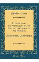 Examination of the Pretensions of New England to Commercial Pre-Eminence: To Which Is Added, a View of the Causes of the Suspension of Cash Payments at the Banks (Classic Reprint): To Which Is Added, a View of the Causes of the Suspension of Cash Payments at the Banks (Classic Reprint)