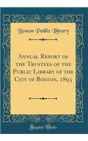 Annual Report of the Trustees of the Public Library of the City of Boston, 1893 (Classic Reprint)