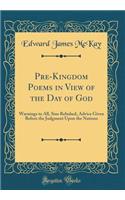 Pre-Kingdom Poems in View of the Day of God: Warnings to All, Sins Rebuked, Advice Given Before the Judgment Upon the Nations (Classic Reprint)