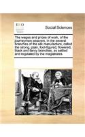 Wages and Prices of Work, of the Journeymen Weavers, in the Several Branches of the Silk Manufacture, Called the Strong, Plain, Foot-Figured, Flowered, Black and Fancy Branches, as Settled and Regulated by the Magistrates