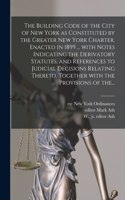 Building Code of the City of New York as Constituted by the Greater New York Charter. Enacted in 1899 ... With Notes Indicating the Derivatory Statutes, and References to Judicial Decisions Relating Thereto, Together With the Provisions of The...