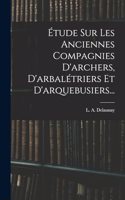 Étude Sur Les Anciennes Compagnies D'archers, D'arbalétriers Et D'arquebusiers...