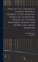 Trial of Col. Thomas H. Cushing Before a General Court Martial, Which sat at Barton-Rouge, on Charges Preferred Against him by Brig. Gen. Wade Hampton