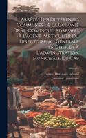 Arrêtés des différentes communes de la colonie de St.-Domingue, adressées à l'agent particulier du Directoire, au générale en chef, et à l'administration municipale du Cap