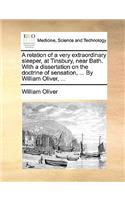 A Relation of a Very Extraordinary Sleeper, at Tinsbury, Near Bath. with a Dissertation on the Doctrine of Sensation, ... by William Oliver, ...: (English)