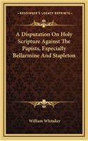 A Disputation on Holy Scripture Against the Papists, Especially Bellarmine and Stapleton