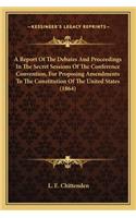 Report Of The Debates And Proceedings In The Secret Sessions Of The Conference Convention, For Proposing Amendments To The Constitution Of The United States (1864)
