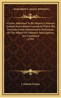 A Letter Addressed To His Majesty's Attorney General And Solicitor General; In Which The Doctrines Lately Maintained In Parliament, On The Subject Of Voluntary Subscriptions, Are Considered (1794)