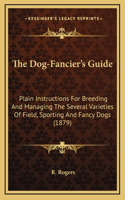 The Dog-Fancier's Guide: Plain Instructions For Breeding And Managing The Several Varieties Of Field, Sporting And Fancy Dogs (1879)
