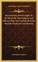 How Superior Powers Ought To Be Obeyed By Their Subjects And Wherein They May Lawfully By God's Word Be Disobeyed And Resisted