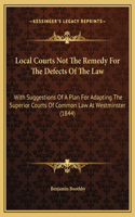 Local Courts Not The Remedy For The Defects Of The Law: With Suggestions Of A Plan For Adapting The Superior Courts Of Common Law At Westminster (1844)