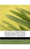 Atlas de La Doctrine Catholique Ou Cours Complet de Religion