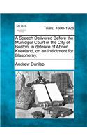 Speech Delivered Before the Municipal Court of the City of Boston, in Defence of Abner Kneeland, on an Indictment for Blasphemy.
