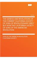 The Genesis and Revelations of the Former California Society of Sons of Revolutionary Sires But Now the California Society of Sons of the American Revolution