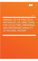 Manual of the Practical Naturalist; Or, Directions for Collecting, Preparing, and Preserving Subjects of Natural History
