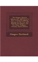The Glasgow District Subway ACT, 1890 (53 & 54 Vict. C CLXII) for Making Subways in the City and Suburbs of Glasgow and for Other Purposes - Primary S