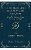 Loose Beads Life's Free Beauty, Its Loose, Beads: With No Straight String Running Through (Classic Reprint)