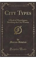 City Types: A Book of Monologues, Sketching the City Woman (Classic Reprint)