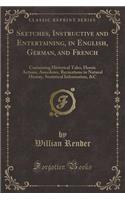Sketches, Instructive and Entertaining, in English, German, and French: Containing Historical Tales, Heroic Actions, Anecdotes, Recreations in Natural History, Statistical Information, &c (Classic Reprint)(English)