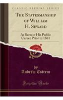 The Statesmanship of William H. Seward: As Seen in His Public Career Prior to 1861 (Classic Reprint)