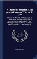 Treatise Concerning The Sanctification Of The Lord's Day: Wherein The Morality Of The Sabbath, Or The Perpetual Obligation Of The Fourth Commandment, Is Maintained ... And The Religious Observation Of The L