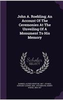 John A. Roebling; An Account Of The Ceremonies At The Unveiling Of A Monument To His Memory