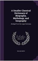 A Smaller Classical Dictionary of Biography, Mythology, and Geography