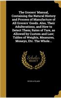 Grocers' Manual, Containing the Natural History and Process of Manufacture of All Grocers' Goods. Also, Their Adulterations, and How to Detect Them; Rates of Tare, as Allowed by Custom and Law; Tables of Weights, Measures, Moneys, Etc. The Whole...