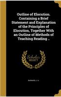 Outline of Elocution. Containing a Brief Statement and Explanation of the Principles of Elocution, Together With an Outline of Methods of Teaching Reading ..