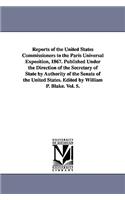 Reports of the United States Commissioners to the Paris Universal Exposition, 1867. Published Under the Direction of the Secretary of State by Authority of the Senate of the United States. Edited by William P. Blake. Vol. 5.