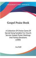 Gospel Praise Book: A Collection Of Choice Gems Of Sacred Song Suitable For Church Service Gospel Praise Meetings And Family Devotions (1880)