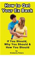 How to Get Your EX Back!: If You Should, Why You Should & How You Should