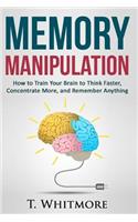 Memory Manipulation: How to Train Your Brain to Think Faster, Concentrate More, and Remember Anything