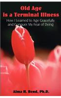 Old Age is a Terminal Illness: How I learned to Age Gracefully and Conquer my Fear of Dying
