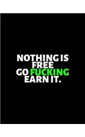 Nothing Is Free Go Fucking Earn It: lined professional notebook/Journal. A perfect inspirational gifts for friends and coworkers under 10 dollars: Amazing Notebook/Journal/Workbook - P