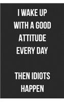 I Wake Up With A Good Attitude Every Day Then Idiots Happen