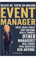 Funny Trump Journal - Believe Me. You're An Amazing Event Manager Great, Really Great. Very Awesome. Really Terrific. Other Managers? Total Disasters. Ask Anyone.: Event Manager Appreciation Gift Trump Gag Gift Better Than A Card Notebook