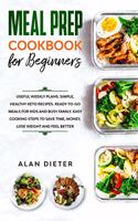 Meal Prep Cookbook for Beginners: Useful Weekly Plans Simple, Healthy Keto Recipes Ready-To-Go Meals for Kids and Busy Family. Easy Cooking Steps to Save Time, Money, Lose Weight and