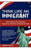 Think Like an Immigrant--Old Lessons for Success Taught by America's Newest Arrivals