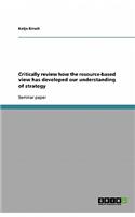 Critically review how the resource-based view has developed our understanding of strategy